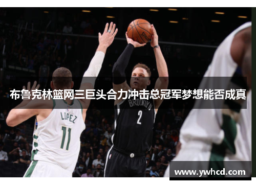 布鲁克林篮网三巨头合力冲击总冠军梦想能否成真 布鲁克林篮网三巨头合力冲击总冠军梦想能否成真