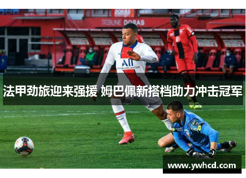 法甲劲旅迎来强援 姆巴佩新搭档助力冲击冠军 法甲劲旅迎来强援 姆巴佩新搭档助力冲击冠军