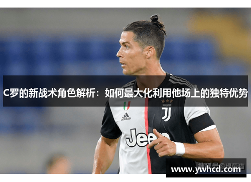C罗的新战术角色解析：如何最大化利用他场上的独特优势