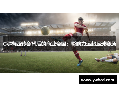 C罗梅西转会背后的商业帝国:影响力远超足球赛场 C罗梅西转会背后的商业帝国:影响力远超足球赛场