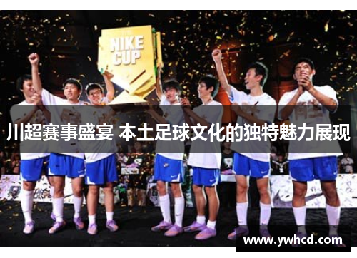 川超赛事盛宴 本土足球文化的独特魅力展现 川超赛事盛宴 本土足球文化的独特魅力展现
