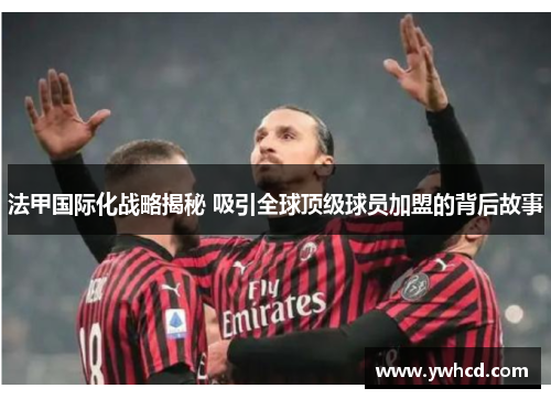 法甲国际化战略揭秘 吸引全球顶级球员加盟的背后故事 法甲国际化战略揭秘 吸引全球顶级球员加盟的背后故事