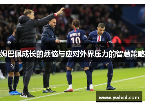 姆巴佩成长的烦恼与应对外界压力的智慧策略 姆巴佩成长的烦恼与应对外界压力的智慧策略