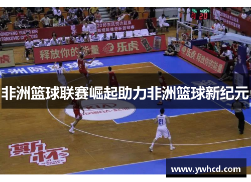 非洲篮球联赛崛起助力非洲篮球新纪元