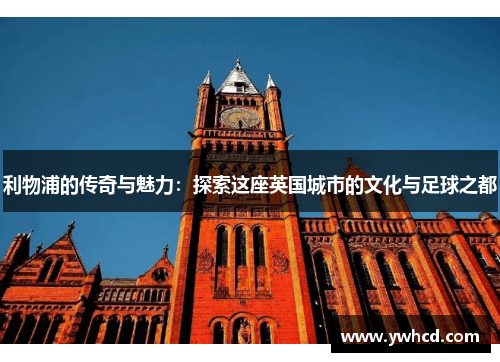 利物浦的传奇与魅力：探索这座英国城市的文化与足球之都