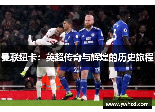 曼联纽卡：英超传奇与辉煌的历史旅程