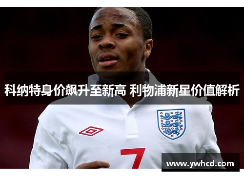 科纳特身价飙升至新高 利物浦新星价值解析