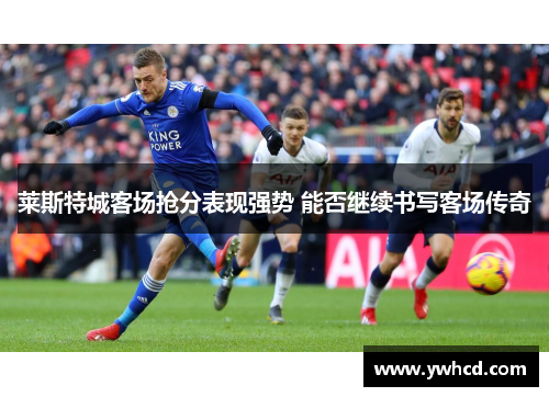 莱斯特城客场抢分表现强势 能否继续书写客场传奇 莱斯特城客场抢分表现强势 能否继续书写客场传奇