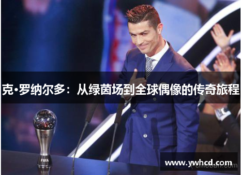 克·罗纳尔多:从绿茵场到全球偶像的传奇旅程 克·罗纳尔多:从绿茵场到全球偶像的传奇旅程