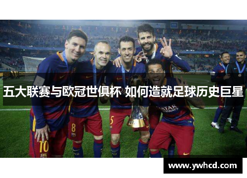 五大联赛与欧冠世俱杯 如何造就足球历史巨星 五大联赛与欧冠世俱杯 如何造就足球历史巨星