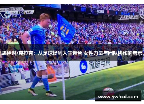 凯伊琳·克拉克:从足球场到人生舞台 女性力量与团队协作的启示 凯伊琳·克拉克:从足球场到人生舞台 女性力量与团队协作的启示