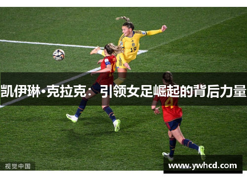 凯伊琳·克拉克:引领女足崛起的背后力量 凯伊琳·克拉克:引领女足崛起的背后力量