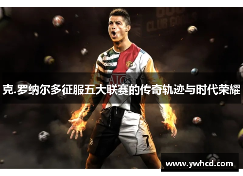 克.罗纳尔多征服五大联赛的传奇轨迹与时代荣耀