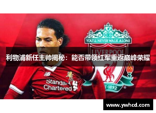 利物浦新任主帅揭秘:能否带领红军重返巅峰荣耀 利物浦新任主帅揭秘:能否带领红军重返巅峰荣耀