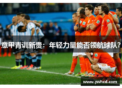 意甲青训新贵:年轻力量能否领航球队? 意甲青训新贵:年轻力量能否领航球队?