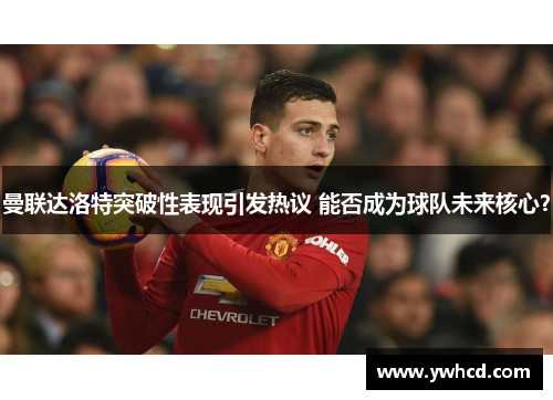 曼联达洛特突破性表现引发热议 能否成为球队未来核心？