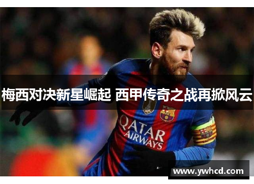 梅西对决新星崛起 西甲传奇之战再掀风云