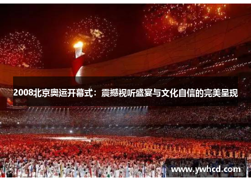 2008北京奥运开幕式：震撼视听盛宴与文化自信的完美呈现